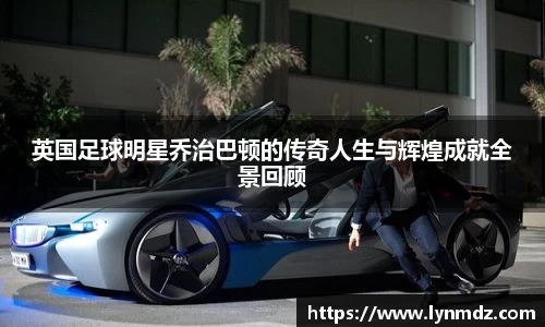 英国足球明星乔治巴顿的传奇人生与辉煌成就全景回顾