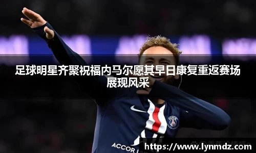 足球明星齐聚祝福内马尔愿其早日康复重返赛场展现风采