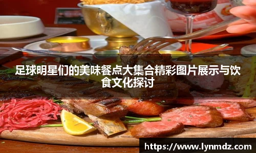 足球明星们的美味餐点大集合精彩图片展示与饮食文化探讨